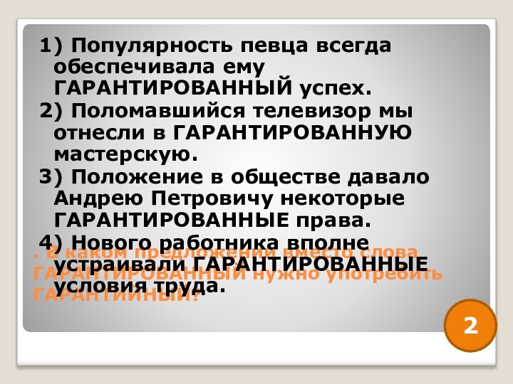 . В каком предложении вместо слова ГАРАНТИРОВАННЫЙ нужно употребить ГАРАНТИЙНЫЙ? 1) Популярность