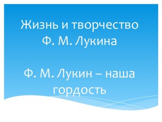 Жизнь и творчество Ф.М. Лукина. Ф.М. Лукин – наша гордость