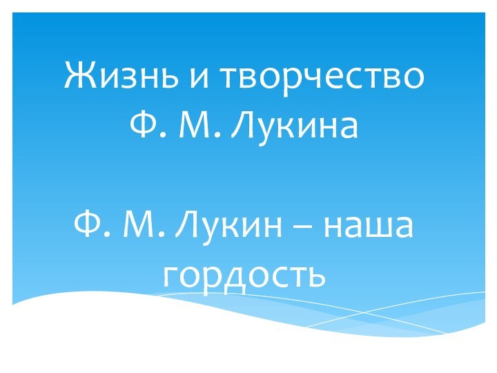 Жизнь и творчество  Ф. М. Лукина  Ф. М. Лукин – наша гордость