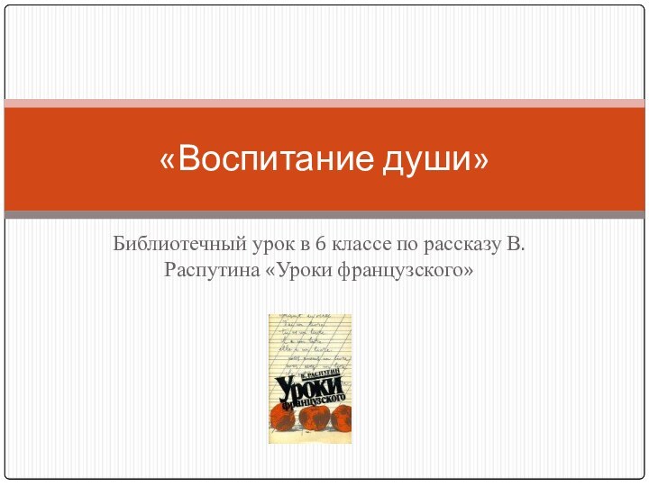 Библиотечный урок в 6 классе по рассказу В.Распутина «Уроки французского»«Воспитание души»