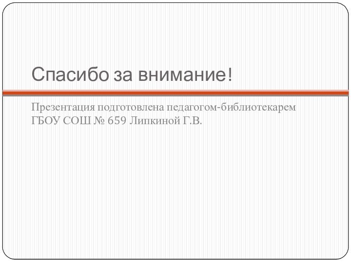 Спасибо за внимание!Презентация подготовлена педагогом-библиотекарем ГБОУ СОШ № 659 Липкиной Г.В.