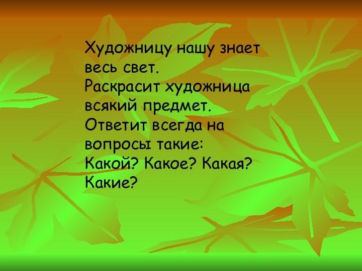 Художницу нашу знает весь свет.Раскрасит художница всякий предмет.Ответит всегда на вопросы такие:Какой? Какое? Какая? Какие?