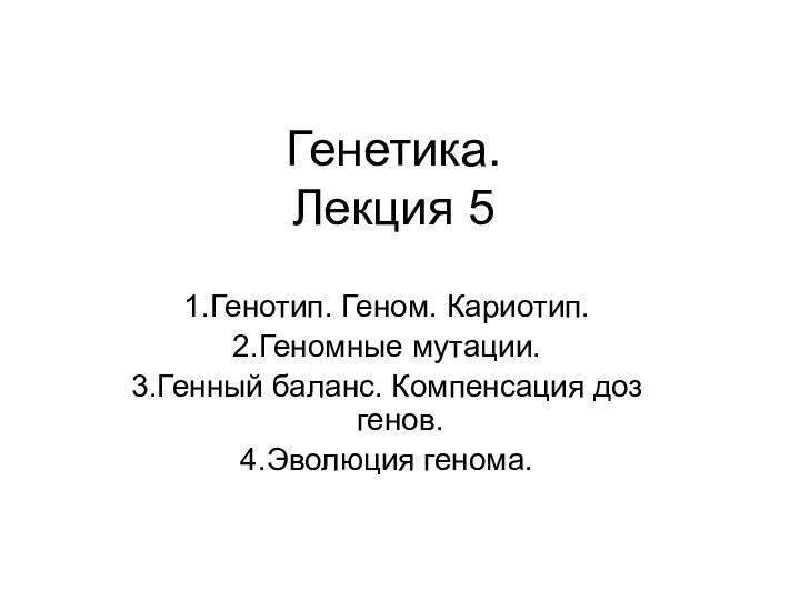 Генетика. Лекция 5Генотип. Геном. Кариотип. Геномные мутации.Генный баланс. Компенсация доз генов.Эволюция генома.