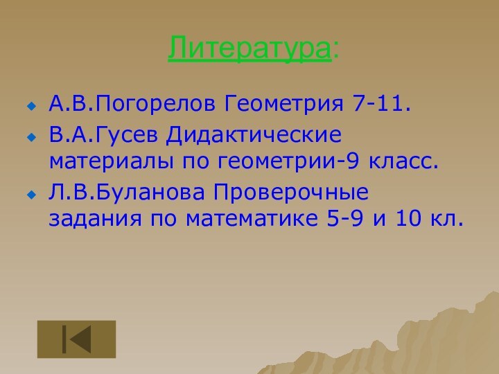 Литература:А.В.Погорелов Геометрия 7-11.В.А.Гусев Дидактические материалы по геометрии-9 класс.Л.В.Буланова Проверочные задания по математике 5-9 и 10 кл.