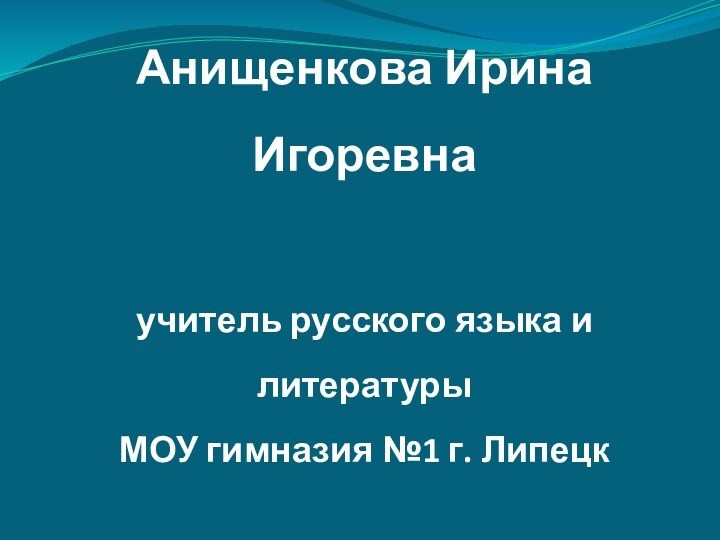 Анищенкова Ирина Игоревнаучитель русского языка и литературыМОУ гимназия №1 г. Липецк