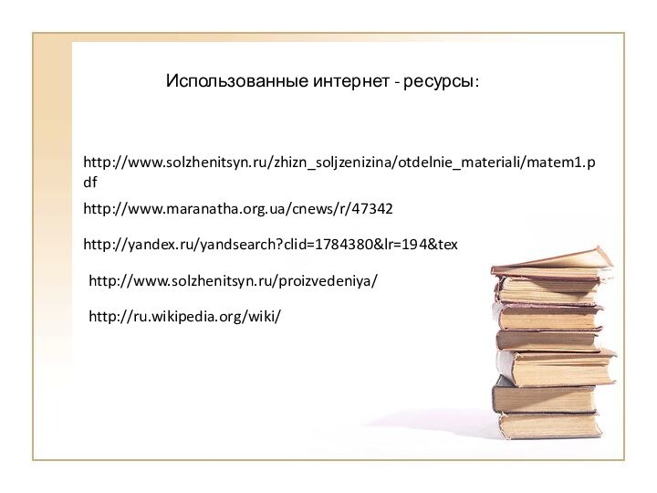 http://www.solzhenitsyn.ru/zhizn_soljzenizina/otdelnie_materiali/matem1.pdfhttp://www.maranatha.org.ua/cnews/r/47342http://yandex.ru/yandsearch?clid=1784380&lr=194&texhttp://www.solzhenitsyn.ru/proizvedeniya/http://ru.wikipedia.org/wiki/          Использованные интернет - ресурсы: