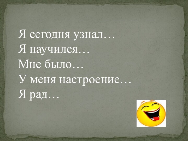 Я сегодня узнал…Я научился…Мне было…У меня настроение…Я рад…