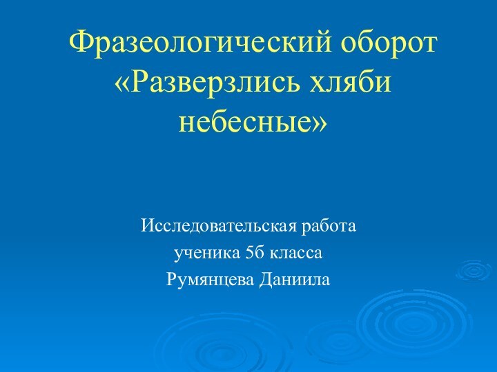 Фразеологический оборот «Разверзлись хляби небесные» Исследовательская работаученика 5б классаРумянцева Даниила