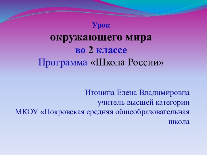 Урок окружающего мираво 2 классеПрограмма «Школа России»Игонина Елена Владимировнаучитель высшей категорииМКОУ «Покровская средняя общеобразовательная школа