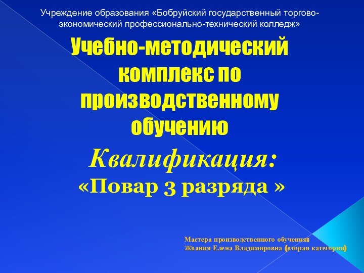 Мастера производственного обучения:Жвания Елена Владимировна (вторая категория)Учебно-методический комплекс попроизводственному обучению Квалификация: «Повар