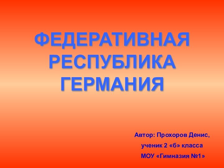 ФЕДЕРАТИВНАЯ РЕСПУБЛИКА ГЕРМАНИЯАвтор: Прохоров Денис,ученик 2 «б» класса МОУ «Гимназия №1»