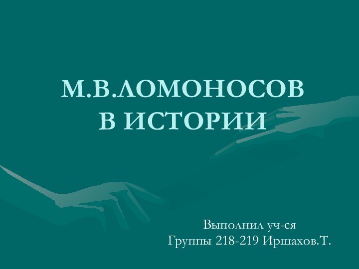 М.В.ЛОМОНОСОВ  В ИСТОРИИВыполнил уч-ся Группы 218-219 Иршахов.Т.