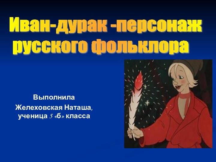 ВыполнилаЖелеховская Наташа, ученица 5 «б» классаИван-дурак -персонаж   русского фольклора