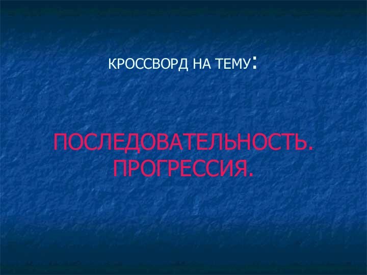 КРОССВОРД НА ТЕМУ:   ПОСЛЕДОВАТЕЛЬНОСТЬ. ПРОГРЕССИЯ.