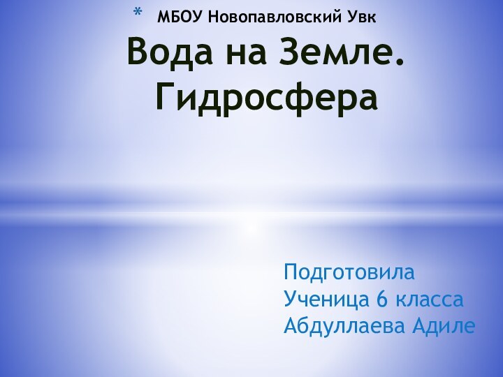 Подготовила Ученица 6 класса Абдуллаева АдилеМБОУ Новопавловский Увк Вода на Земле. Гидросфера