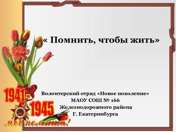 « Помнить, чтобы жить»Волонтерский отряд «Новое поколение»МАОУ СОШ № 166 Железнодорожного районаГ. Екатеринбурга