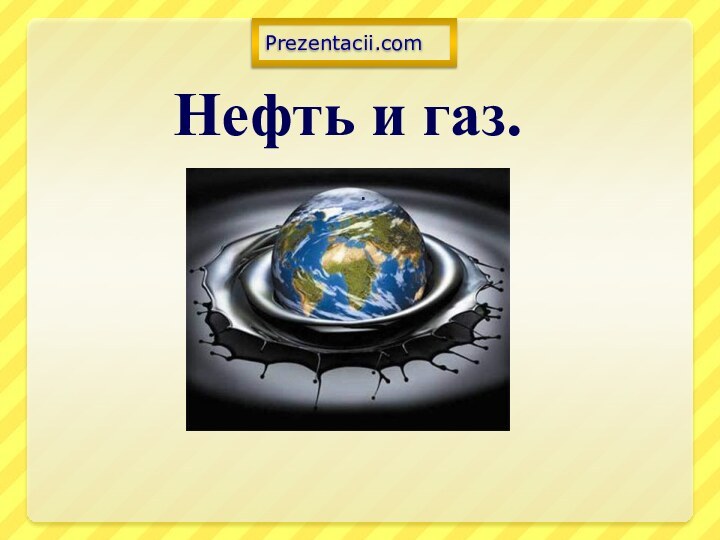 Нефть и газ..Prezentacii.com