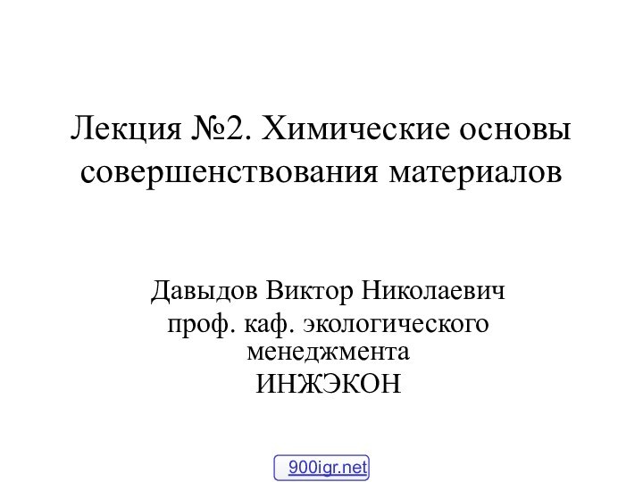 Лекция №2. Химические основы совершенствования материалов Давыдов Виктор Николаевичпроф. каф. экологического менеджментаИНЖЭКОН