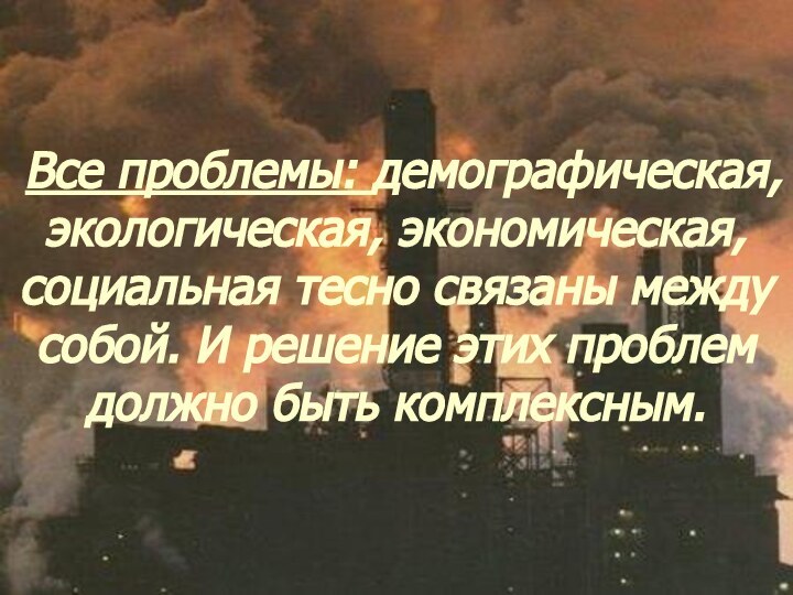 Все проблемы: демографическая, экологическая, экономическая, социальная тесно связаны между собой. И