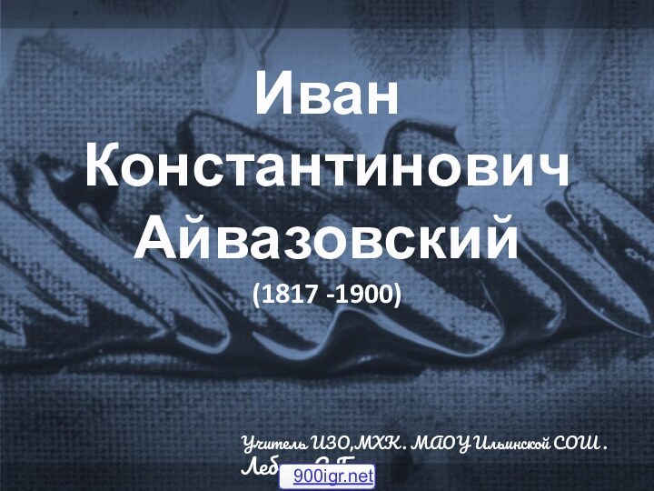 Иван Константинович Айвазовский (1817 -1900)Учитель ИЗО,МХК. МАОУ Ильинской СОШ .Лебедь С.Г