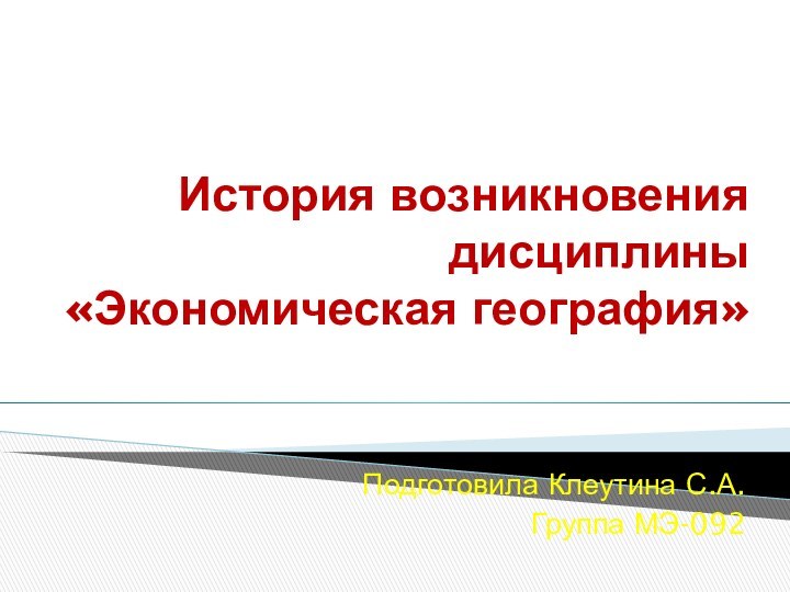 История возникновения дисциплины «Экономическая география» Подготовила Клеутина С.А.Группа МЭ-092