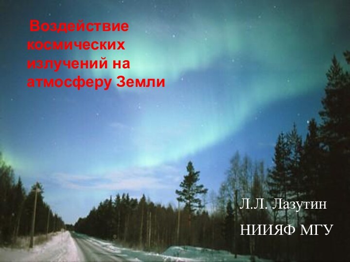 Воздействие космических излучений на атмосферу Земли Л.Л. ЛазутинНИИЯФ МГУ