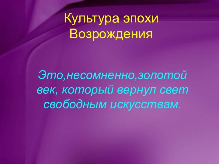 Культура эпохи ВозрожденияЭто,несомненно,золотой век, который вернул свет свободным искусствам.