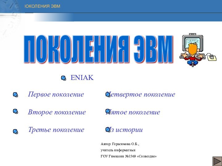 ПОКОЛЕНИЯ ЭВМПервое поколение		Четвертое поколениеВторое поколение		Пятое поколениеТретье поколение 		Из историиENIAKАвтор: Герасимова О.Б.,учитель информатикиГОУ Гимназии №1569 «Созвездие»