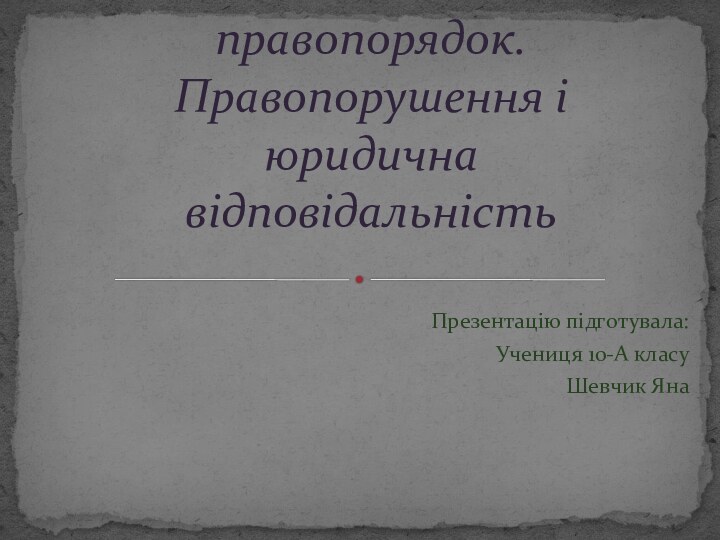 Презентацію підготувала:Учениця 10-А класуШевчик ЯнаЗаконність і правопорядок. Правопорушення і юридична відповідальність