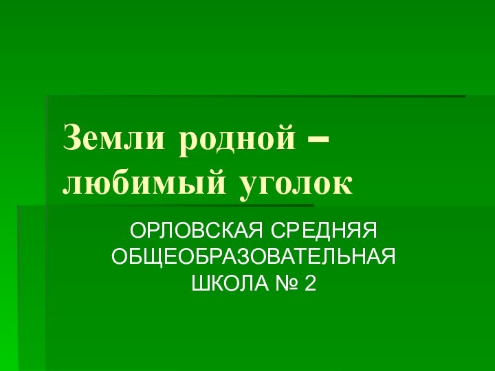 Земли родной – любимый уголокОРЛОВСКАЯ СРЕДНЯЯ ОБЩЕОБРАЗОВАТЕЛЬНАЯ ШКОЛА № 2