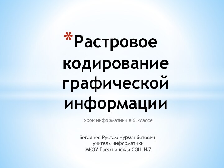 Растровое кодирование графической информацииУрок информатики в 6 классеБегалиев Рустам Нурманбетович,учитель информатикиМКОУ Таежнинская СОШ №7