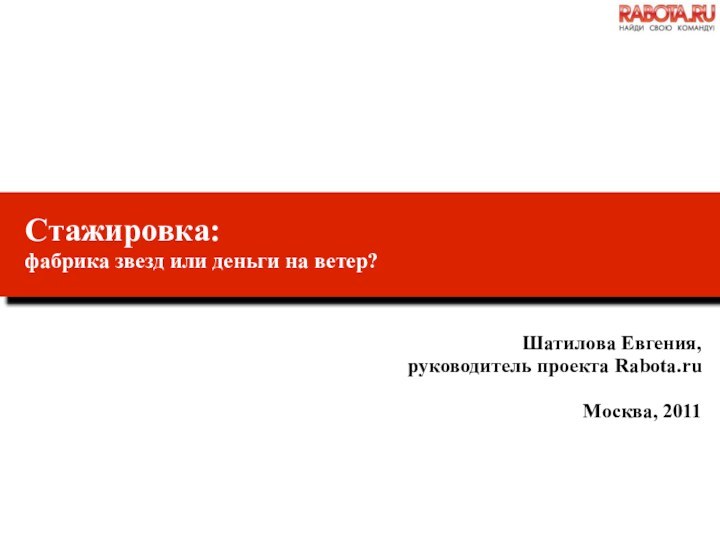 Стажировка:фабрика звезд или деньги на ветер?Шатилова Евгения, руководитель проекта Rabota.ruМосква, 2011