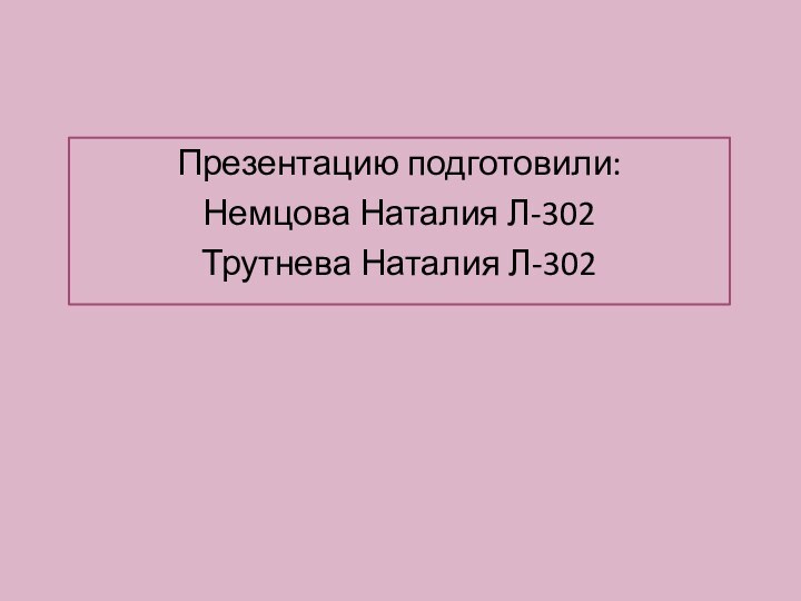 Презентацию подготовили: Немцова Наталия Л-302Трутнева Наталия Л-302