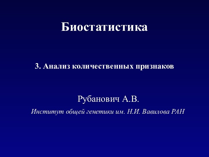 Институт общей генетики им. Н.И. Вавилова РАН 3. Анализ количественных признаков Рубанович А.В.Биостатистика