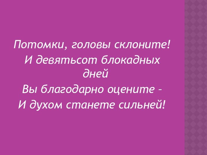 Потомки, головы склоните!И девятьсот блокадных днейВы благодарно оцените –И духом станете сильней! 