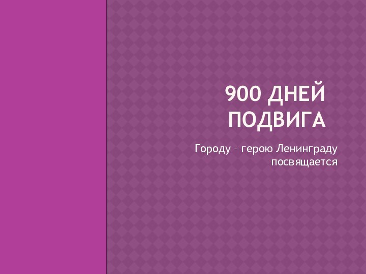 900 ДНЕЙ ПОДВИГАГороду – герою Ленинграду посвящается