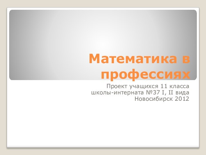 Математика в профессияхПроект учащихся 11 классашколы-интерната №37 I, II видаНовосибирск 2012