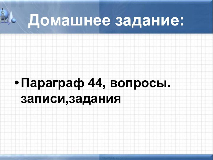 Домашнее задание:Параграф 44, вопросы. записи,задания