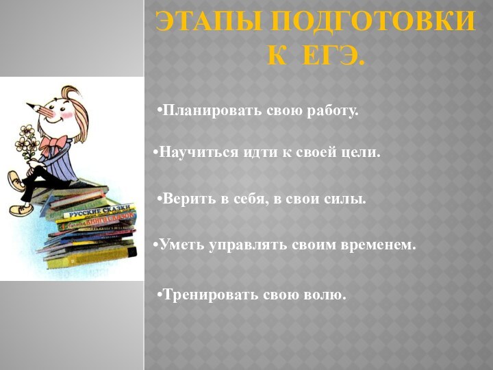 Этапы подготовки к ЕГЭ.Научиться идти к своей цели.Планировать свою работу.Верить в себя,