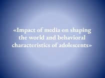 Impact of media on shaping the world and behavioral characteristics of adolescents