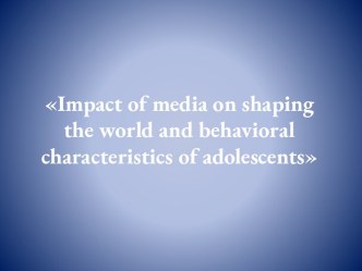 Impact of media on shaping the world and behavioral characteristics of adolescents