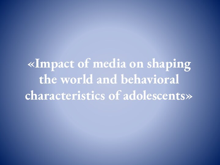 «Impact of media on shaping the world and behavioral characteristics of adolescents»