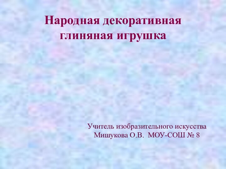 Народная декоративная глиняная игрушкаУчитель изобразительного искусстваМишукова О.В. МОУ-СОШ № 8