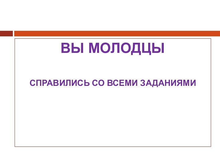 ВЫ МОЛОДЦЫСПРАВИЛИСЬ СО ВСЕМИ ЗАДАНИЯМИ