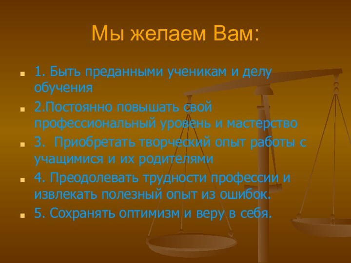 Мы желаем Вам:1. Быть преданными ученикам и делу обучения2.Постоянно повышать свой профессиональный