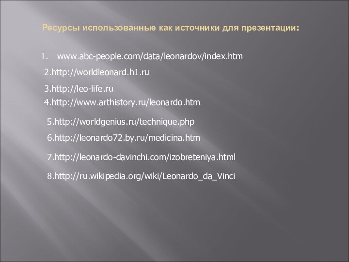 Ресурсы использованные как источники для презентации: www.abc-people.com/data/leonardov/index.htm2.http://worldleonard.h1.ru3.http://leo-life.ru4.http://www.arthistory.ru/leonardo.htm5.http://worldgenius.ru/technique.php6.http://leonardo72.by.ru/medicina.htm7.http://leonardo-davinchi.com/izobreteniya.html8.http://ru.wikipedia.org/wiki/Leonardo_da_Vinci