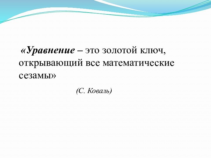 «Уравнение – это золотой ключ, открывающий все математические сезамы»						(С. Коваль)