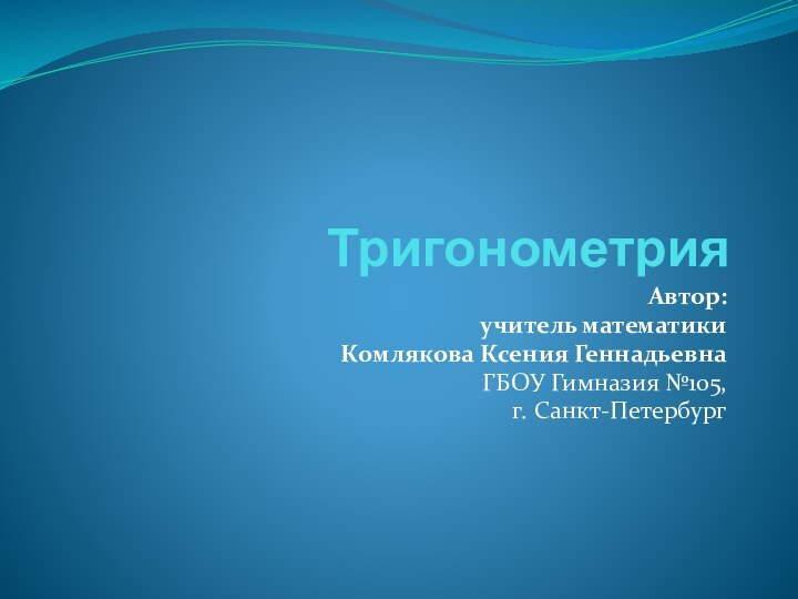 ТригонометрияАвтор: учитель математики Комлякова Ксения ГеннадьевнаГБОУ Гимназия №105, г. Санкт-Петербург