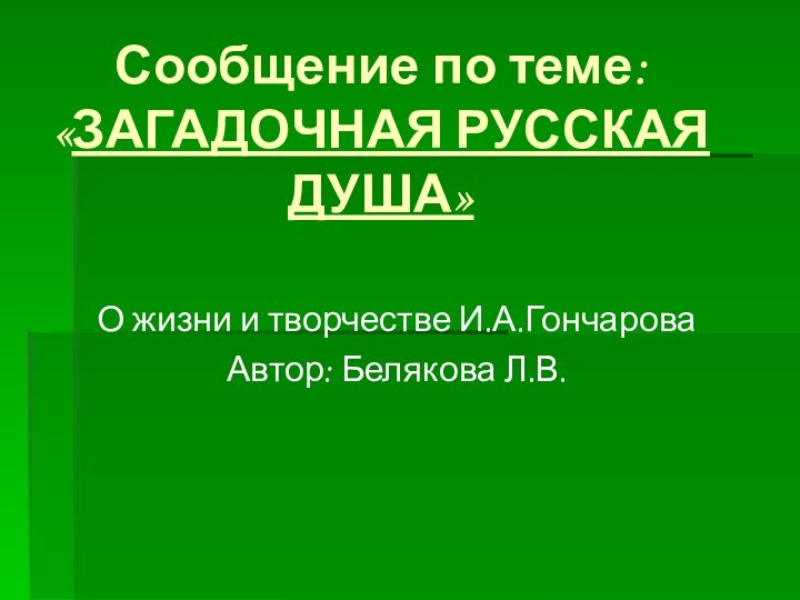 Сообщение по теме: «ЗАГАДОЧНАЯ РУССКАЯ ДУША»О жизни и творчестве И.А.ГончароваАвтор: Белякова Л.В.