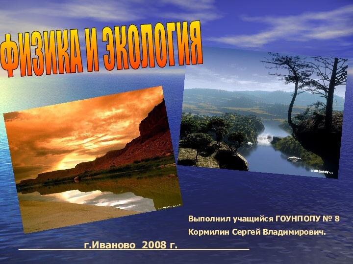 Выполнил учащийся ГОУНПОПУ № 8 Кормилин Сергей Владимирович. __________г.Иваново_2008 г. ___________ФИЗИКА И ЭКОЛОГИЯ